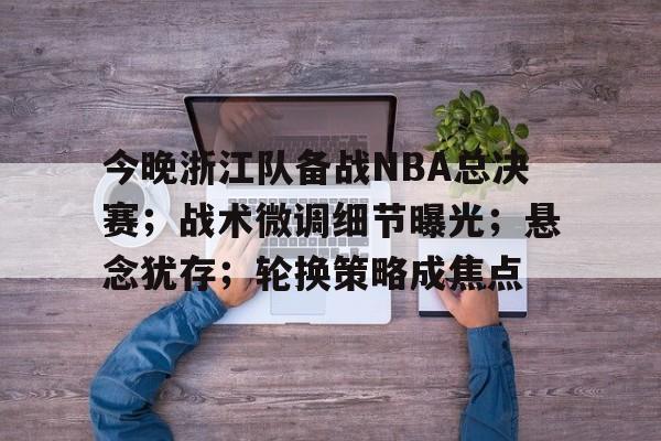 今晚浙江队备战NBA总决赛；战术微调细节曝光；悬念犹存；轮换策略成焦点的简单介绍