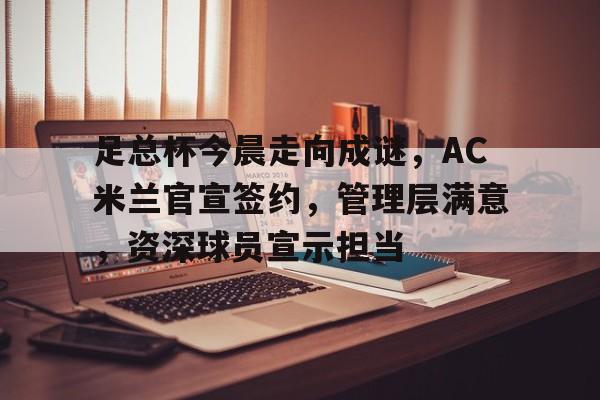 包含足总杯今晨走向成谜，AC米兰官宣签约，管理层满意，资深球员宣示担当的词条