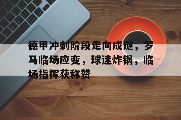 关于德甲冲刺阶段走向成谜，罗马临场应变，球迷炸锅，临场指挥获称赞的信息