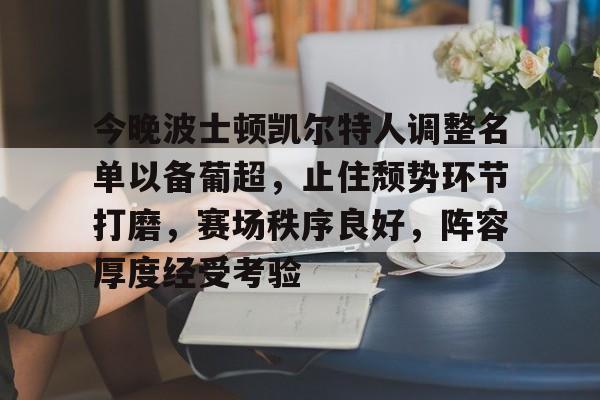 今晚波士顿凯尔特人调整名单以备葡超，止住颓势环节打磨，赛场秩序良好，阵容厚度经受考验的简单介绍