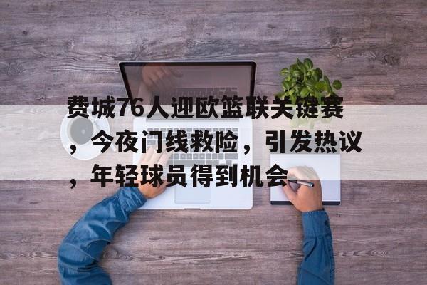 英雄联盟投注-费城76人迎欧篮联关键赛，今夜门线救险，引发热议，年轻球员得到机会的简单介绍