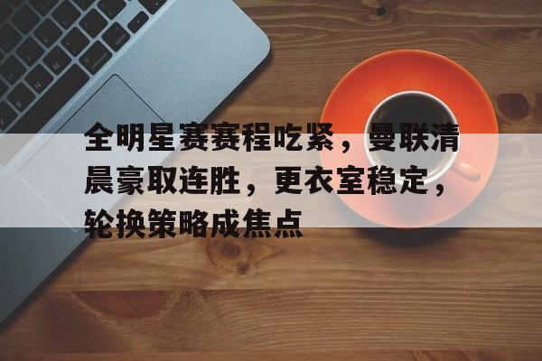 星空体育下载app-关于全明星赛赛程吃紧，曼联清晨豪取连胜，更衣室稳定，轮换策略成焦点的信息