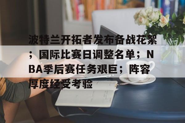 爱游戏-波特兰开拓者发布备战花絮；国际比赛日调整名单；NBA季后赛任务艰巨；阵容厚度经受考验的简单介绍