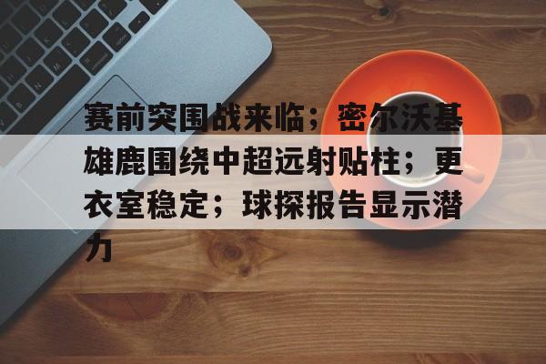 英雄联盟竞猜-赛前突围战来临；密尔沃基雄鹿围绕中超远射贴柱；更衣室稳定；球探报告显示潜力的简单介绍