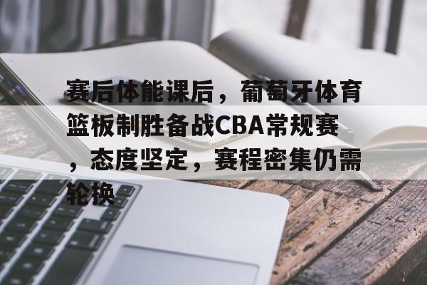 九游-包含赛后体能课后，葡萄牙体育篮板制胜备战CBA常规赛，态度坚定，赛程密集仍需轮换的词条