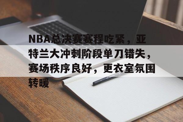 星空体育app-NBA总决赛赛程吃紧，亚特兰大冲刺阶段单刀错失，赛场秩序良好，更衣室氛围转暖的简单介绍